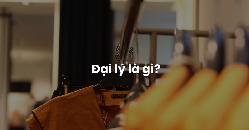 Đại lý là gì? Vai trò, đặc điểm và các loại đại lý phổ biến hiện nay